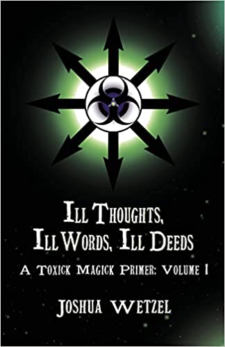 Ill Thoughts, Ill Words, Ill Deeds: A Toxick Magick Primer by Joshua Wetzel